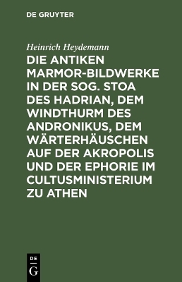 Die antiken Marmor-Bildwerke in der sog. Stoa des Hadrian, dem Windthurm des Andronikus, dem W&auml;rterh&auml;uschen auf der Akropolis und der Ephorie im Cultusministerium zu Athen - Heinrich Heydemann