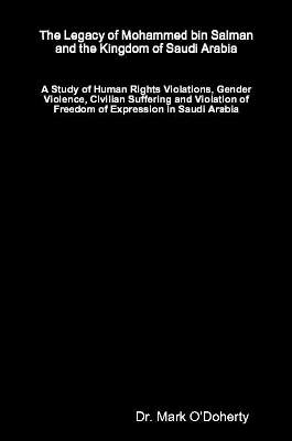 The Legacy of Mohammed bin Salman and the Kingdom of Saudi Arabia &ndash; A Study of Human Rights Violations, Gender Violence, Civilian Suffering and Violation of Freedom of Expression in Saudi Arabia - Dr. Mark O'Doherty