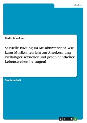 Sexuelle Bildung im Musikunterricht. Wie kann Musikunterricht zur Anerkennung vielf&Atilde;&curren;ltiger sexueller und geschlechtlicher Lebensweisen beitragen? - Malin Boeckers