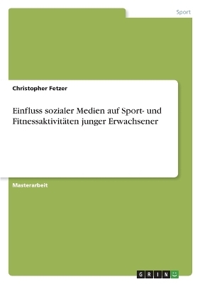 Einfluss sozialer Medien auf Sport- und Fitnessaktivit&auml;ten junger Erwachsener - Christopher Fetzer