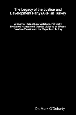 The Legacy of the Justice and Development Party (AKP) in Turkey - A Study of Rule-of-Law Violations, Politically Motivated Harassment, Gender Violence and Press Freedom Violations in the Republic of Turkey