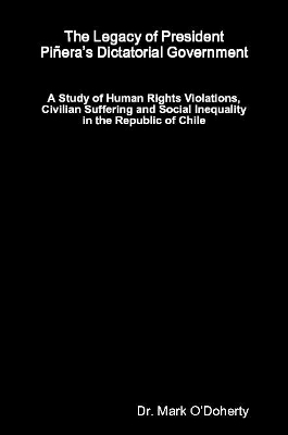 The Legacy of President Pi&ntilde;era&rsquo;s Dictatorial Government &ndash; A Study of Human Rights Violations, Civilian Suffering and Social Inequality in the Republic of Chile - Dr. Mark O'Doherty
