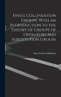 Finite Collineation Groups, With an Introduction to the Theory of Groups of Operators and Substitution Groups - Hans Frederick Blichfeldt