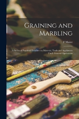 Graining and Marbling; a Series of Practical Treatises on Material, Tools and Appliances Used; General Operations - F Maire