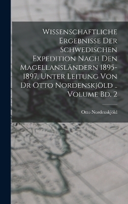 Wissenschaftliche Ergebnisse der Schwedischen Expedition nach den Magellansl&auml;ndern 1895-1897, unter Leitung von Dr Otto Nordenskj&ouml;ld .. Volume Bd. 2 - Otto Nordenskj&ouml;ld