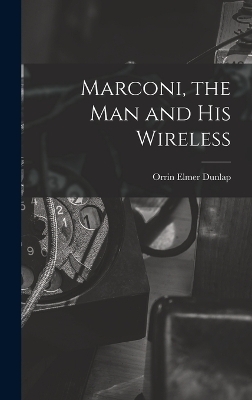 Marconi, the man and his Wireless - Orrin Elmer Dunlap