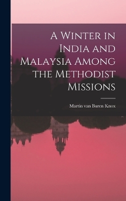 A Winter in India and Malaysia Among the Methodist Missions - Martin Van Buren Knox