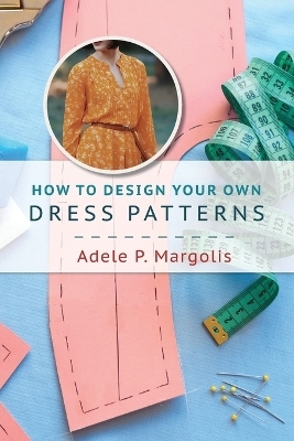 How to Design Your Own Dress Patterns - Adele P Margolis