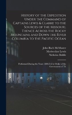 History of the Expedition Under the Command of Captains Lewis & Clarke to the Sources of the Missouri, Thence Across the Rocky Mountains and Down the River Columbia to the Pacific Ocean - John Bach McMaster, Meriwether Lewis, William Clark