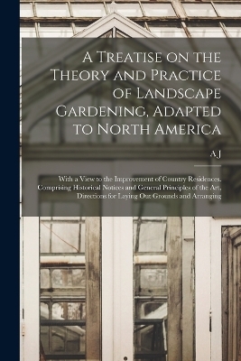 A Treatise on the Theory and Practice of Landscape Gardening, Adapted to North America; With a View to the Improvement of Country Residences. Comprising Historical Notices and General Principles of the art, Directions for Laying out Grounds and Arranging - A J 1815-1852 Downing