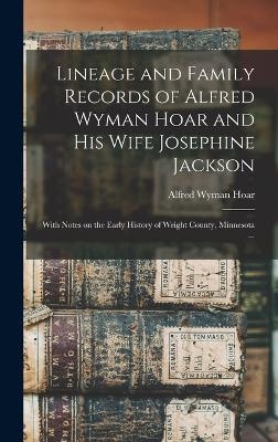 Lineage and Family Records of Alfred Wyman Hoar and his Wife Josephine Jackson; With Notes on the Early History of Wright County, Minnesota ...