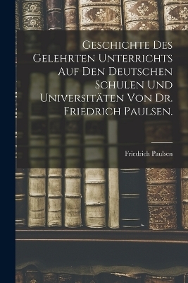 Geschichte des gelehrten Unterrichts auf den deutschen Schulen und Universitäten von Dr. Friedrich Paulsen.