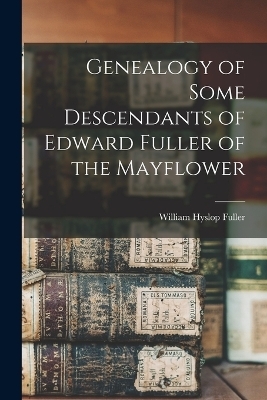 Genealogy of Some Descendants of Edward Fuller of the Mayflower - William Hyslop Fuller