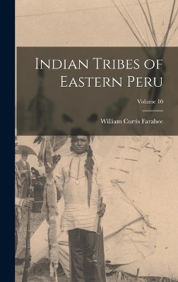 Indian Tribes of Eastern Peru; Volume 10 - William Curtis Farabee