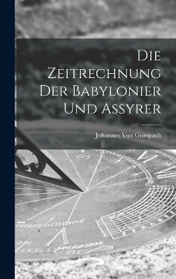 Die Zeitrechnung Der Babylonier Und Assyrer - Johannes Von Gumpach