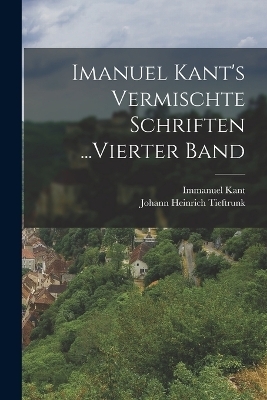 Imanuel Kant's Vermischte Schriften ...Vierter Band - Immanuel Kant, Johann Heinrich Tieftrunk