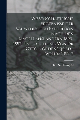 Wissenschaftliche Ergebnisse der Schwedischen Expedition nach den Magellansl&auml;ndern 1895-1897, unter Leitung von Dr Otto Nordenskj&ouml;ld .. Volume Bd. 2 - Otto Nordenskj&ouml;ld