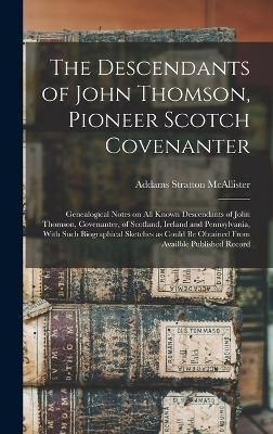 The Descendants of John Thomson, Pioneer Scotch Covenanter; Genealogical Notes on all Known Descendants of John Thomson, Covenanter, of Scotland, Ireland and Pennsylvania, With Such Biographical Sketches as Could be Obtained From Availble Published Record