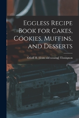 Eggless Recipe Book for Cakes, Cookies, Muffins, and Desserts - Orloff H [From Old Catalog] Thompson