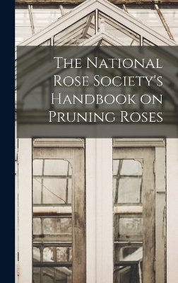 The National Rose Society's Handbook on Pruning Roses