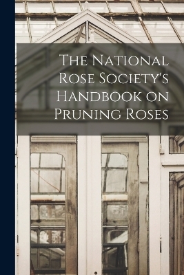The National Rose Society's Handbook on Pruning Roses