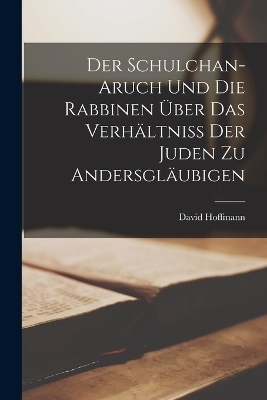 Der Schulchan-Aruch Und Die Rabbinen &Uuml;ber Das Verh&auml;ltniss Der Juden Zu Andersgl&auml;ubigen - David Hoffmann