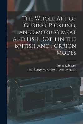 The Whole Art of Curing, Pickling, and Smoking Meat and Fish, Both in the British and Forrign Modes