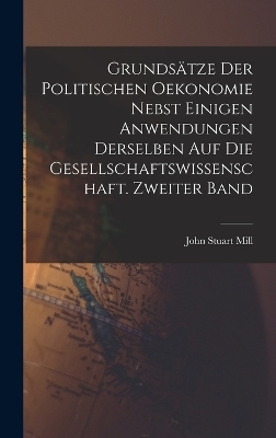 Grunds&auml;tze der politischen Oekonomie nebst einigen Anwendungen derselben auf die Gesellschaftswissenschaft. Zweiter Band - John Stuart Mill