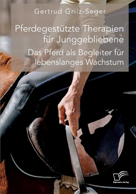 Pferdegest&Atilde;&frac14;tzte Therapien f&Atilde;&frac14;r Junggebliebene. Das Pferd als Begleiter f&Atilde;&frac14;r lebenslanges Wachstum - Gertrud Grilz-Seger