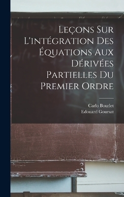 Le&ccedil;ons Sur L'int&eacute;gration Des &Eacute;quations Aux D&eacute;riv&eacute;es Partielles Du Premier Ordre - Carlo Bourlet, Edouard Goursat