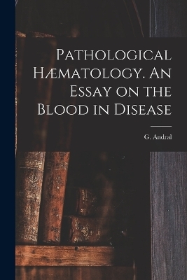 Pathological H&aelig;matology. An Essay on the Blood in Disease - G Andral