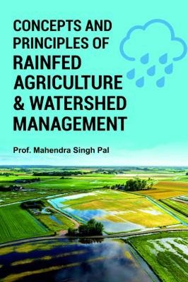 Concepts and Principles of Rainfed Agriculture and Watershed Management - Mahendra Singh Pal