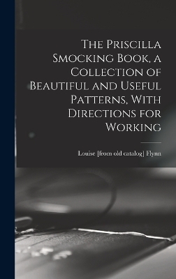 The Priscilla Smocking Book, a Collection of Beautiful and Useful Patterns, With Directions for Working - Louise [From Old Catalog] Flynn