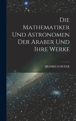 Die Mathematiker Und Astronomen Der Araber Und Ihre Werke - Heinrich Suter