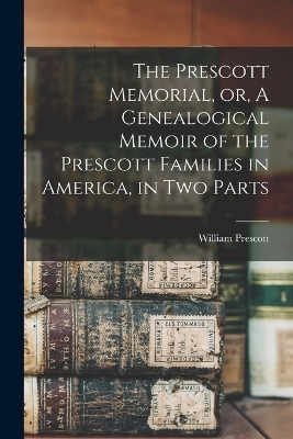 The Prescott Memorial, or, A Genealogical Memoir of the Prescott Families in America, in two Parts
