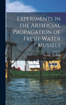 Experiments in the Artificial Propagation of Fresh-water Mussels - George] [Lefevre
