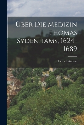 &Uuml;ber Die Medizin Thomas Sydenhams, 1624-1689 - Heinrich Andrae