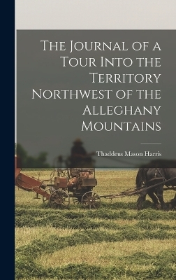 The Journal of a Tour Into the Territory Northwest of the Alleghany Mountains - Thaddeus Mason Harris