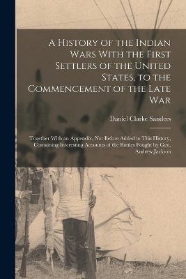 A History of the Indian Wars With the First Settlers of the United States, to the Commencement of the Late War