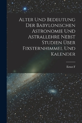 Alter und Bedeutung der babylonischen Astronomie und Astrallehre nebst Studien über Fixsternhimmel und Kalender
