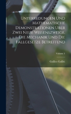 Unterredungen Und Mathematische Demonstrationen Über Zwei Neue Wissenszweige, Die Mechanik Und Die Fallgesetze Betreffend; Volume 1