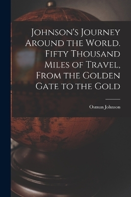 Johnson's Journey Around the World. Fifty Thousand Miles of Travel, From the Golden Gate to the Gold - Osmun Johnson