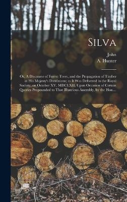 Silva; or, A Discourse of Forest-trees, and the Propagation of Timber in His Majesty's Dominions; as It Was Delivered in the Royal Society, on October XV, MDCLXII, Upon Occasion of Certain Queries Propounded to That Illustrious Assembly, by the Hon.... - John 1620-1706 Evelyn