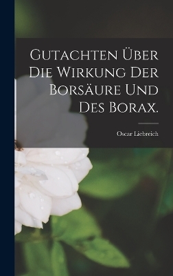 Gutachten &uuml;ber die Wirkung der Bors&auml;ure und des Borax. - Oscar Liebreich