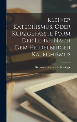 Kleiner Katechismus, oder kurzgefasste Form der Lehre nach dem Heidelberger Katechismus - Herman Friedrich Kohlbr&uuml;gge