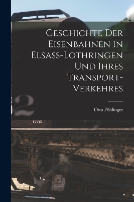 Geschichte Der Eisenbahnen in Elsass-Lothringen Und Ihres Transport-Verkehres - Otto F&ouml;hlinger