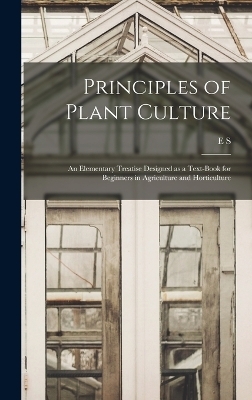 Principles of Plant Culture; an Elementary Treatise Designed as a Text-book for Beginners in Agriculture and Horticulture - E S 1852-1902 Goff