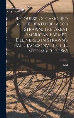 Discourse Occasioned by the Death of Jacob Strawn, the Great American Farmer. Delivered in Strawn's Hall, Jacksonville, ILL., September 17, 1865 - L M 1819-1880 Glover