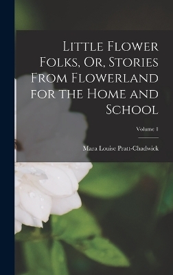 Little Flower Folks, Or, Stories From Flowerland for the Home and School; Volume 1 - Mara Louise Pratt-Chadwick