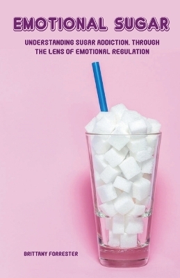 Emotional Sugar Understanding Sugar Addiction, Through the Lens of Emotional Regulation - Brittany Forrester